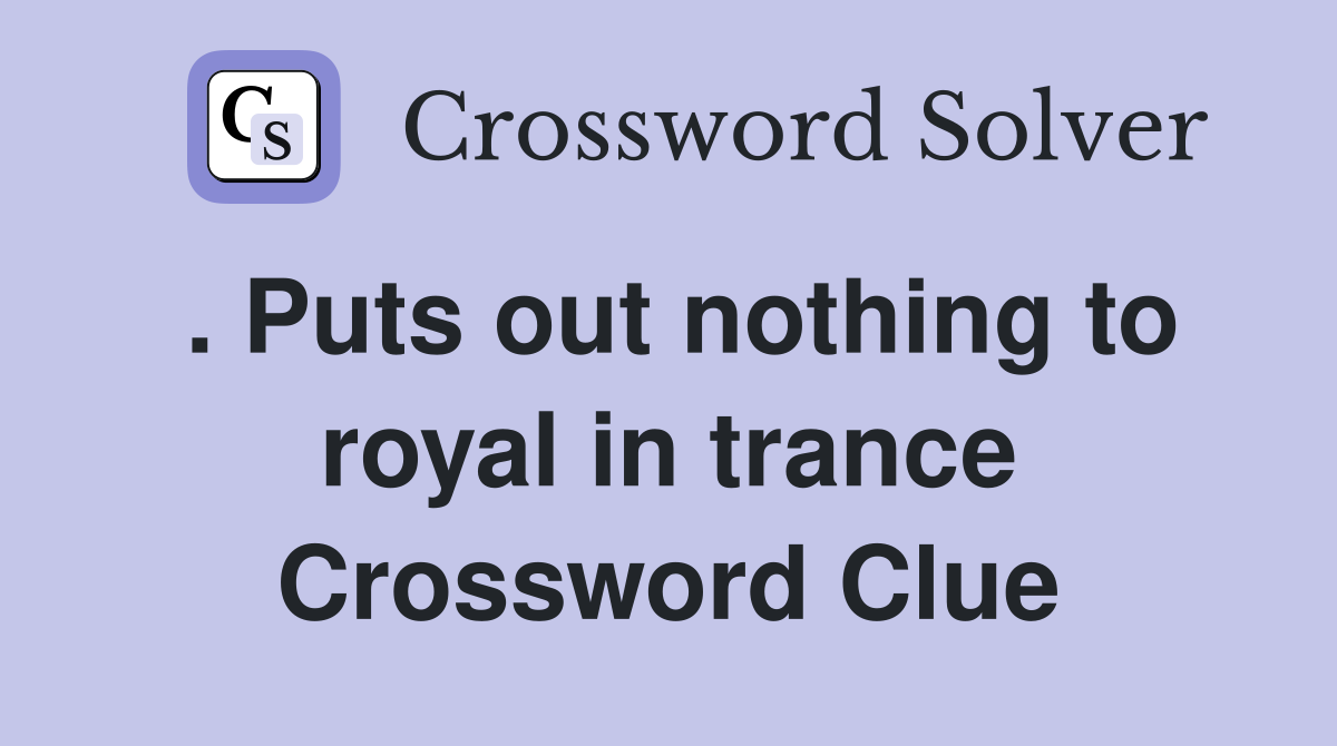 . Puts out nothing to royal in trance Crossword Clue Answers
